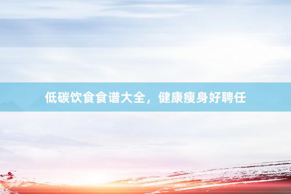 低碳饮食食谱大全，健康瘦身好聘任